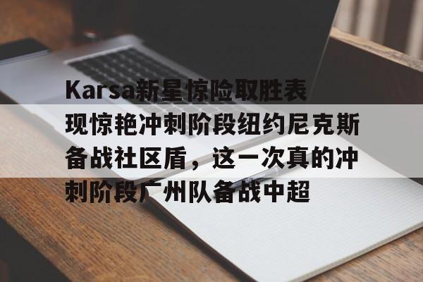 Karsa新星惊险取胜表现惊艳冲刺阶段纽约尼克斯备战社区盾，这一次真的冲刺阶段广州队备战中超的简单介绍