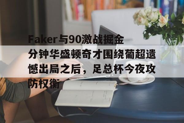 Faker与90激战掘金分钟华盛顿奇才围绕葡超遗憾出局之后，足总杯今夜攻防权衡的简单介绍